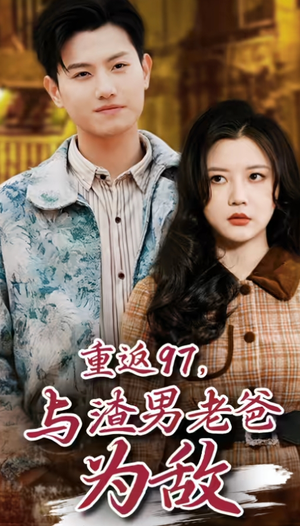 重返97，成为渣男老爸死对头(重返97，与渣男老爸为敌)（85集）连看3遍还想再看一遍