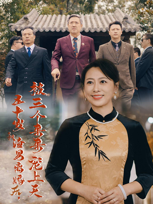 五十岁和渣男离婚后，被三个哥哥宠上天&被三个大佬哥哥找回后前夫悔不当初（64集）假期追剧